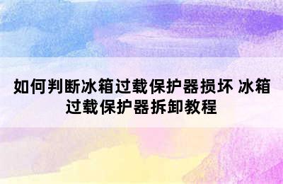 如何判断冰箱过载保护器损坏 冰箱过载保护器拆卸教程